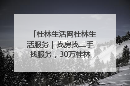 桂林生活网桂林生活服务｜找房找二手找服务，30万桂林人都在用！