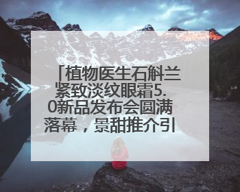 植物医生石斛兰紧致淡纹眼霜5.0新品发布会圆满落幕，景甜推介引爆热潮