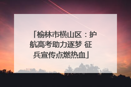 榆林市横山区：护航高考助力逐梦 征兵宣传点燃热血