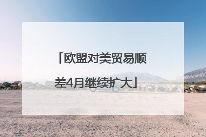 欧盟对美贸易顺差4月继续扩大