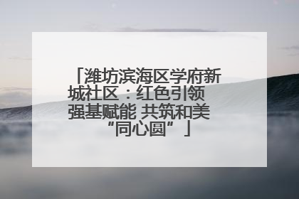 潍坊滨海区学府新城社区：红色引领 强基赋能 共筑和美“同心圆”