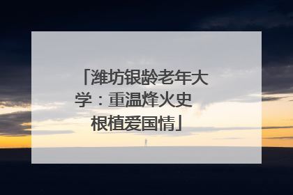 潍坊银龄老年大学：重温烽火史 根植爱国情