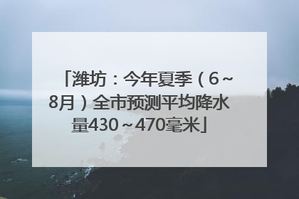 潍坊：今年夏季（6～8月）全市预测平均降水量430～470毫米