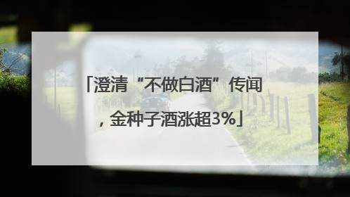 澄清“不做白酒”传闻，金种子酒涨超3%