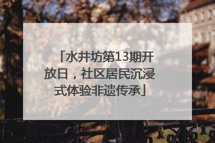 水井坊第13期开放日，社区居民沉浸式体验非遗传承