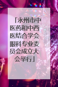 永州市中医药和中西医结合学会眼科专业委员会成立大会举行