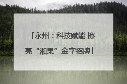 永州：科技赋能 擦亮“湘果”金字招牌