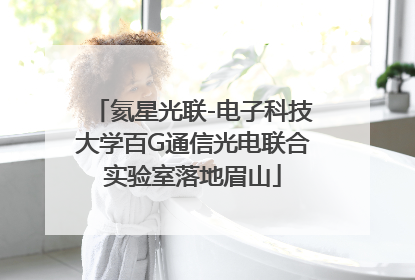 氦星光联-电子科技大学百G通信光电联合实验室落地眉山