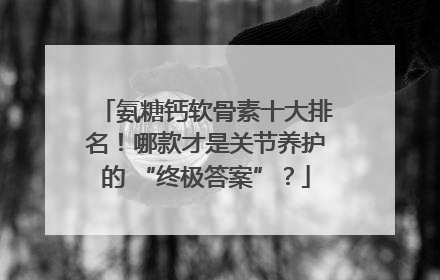 氨糖钙软骨素十大排名！哪款才是关节养护的 “终极答案”？