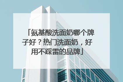 氨基酸洗面奶哪个牌子好？热门洗面奶，好用不踩雷的品牌