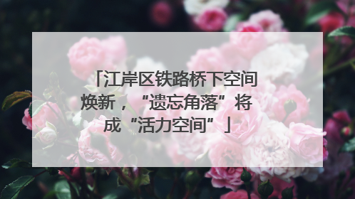 江岸区铁路桥下空间焕新，“遗忘角落”将成“活力空间”