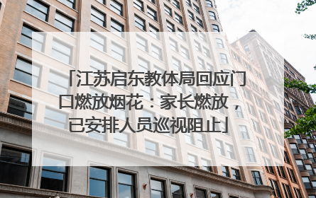 江苏启东教体局回应门口燃放烟花：家长燃放，已安排人员巡视阻止