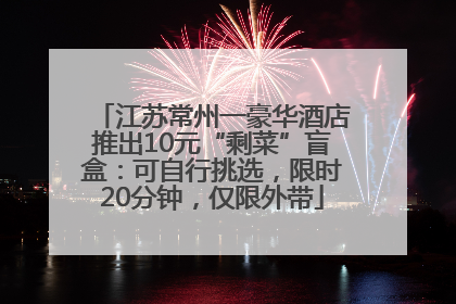 江苏常州一豪华酒店推出10元“剩菜”盲盒：可自行挑选，限时20分钟，仅限外带