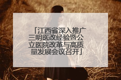 江西省深入推广三明医改经验暨公立医院改革与高质量发展会议召开