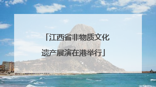 江西省非物质文化遗产展演在港举行