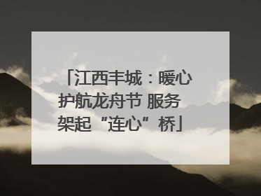 江西丰城：暖心护航龙舟节 服务架起“连心”桥