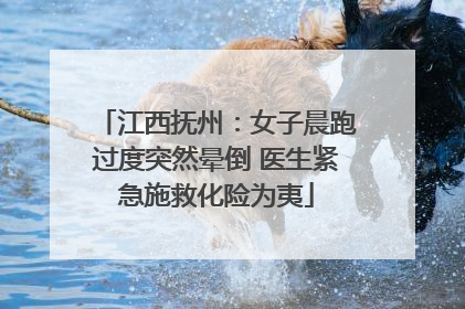江西抚州：女子晨跑过度突然晕倒 医生紧急施救化险为夷