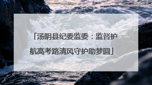 汤阴县纪委监委：监督护航高考路清风守护助梦圆