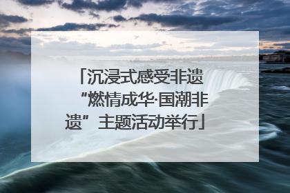 沉浸式感受非遗 “燃情成华·国潮非遗”主题活动举行