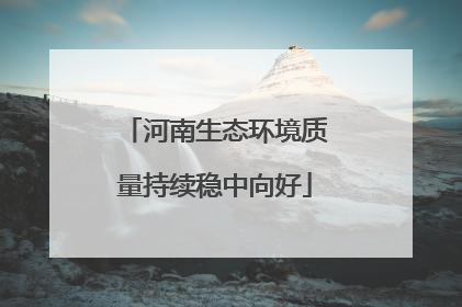 河南生态环境质量持续稳中向好