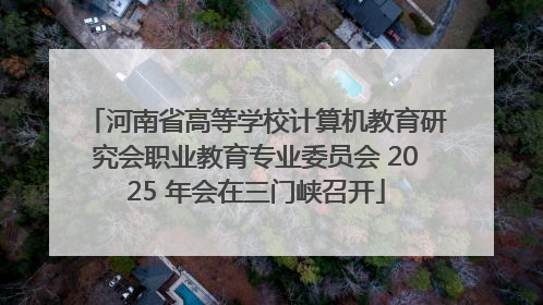 河南省高等学校计算机教育研究会职业教育专业委员会 2025 年会在三门峡召开