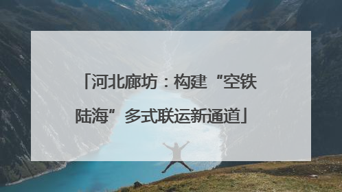 河北廊坊：构建“空铁陆海”多式联运新通道