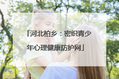 河北柏乡：密织青少年心理健康防护网