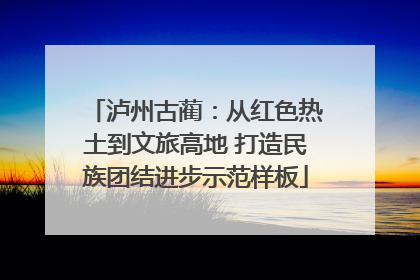 泸州古蔺：从红色热土到文旅高地 打造民族团结进步示范样板