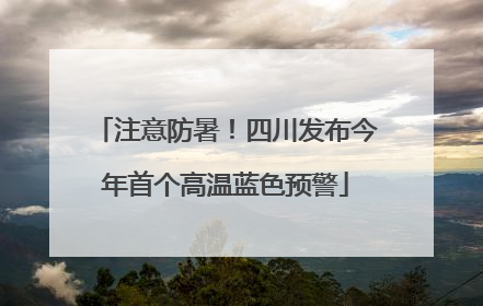 注意防暑！四川发布今年首个高温蓝色预警