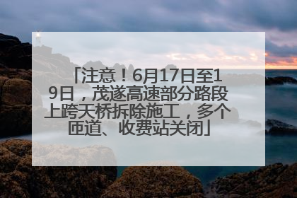 注意！6月17日至19日，茂遂高速部分路段上跨天桥拆除施工，多个匝道、收费站关闭