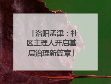 洛阳孟津：社区主理人开启基层治理新篇章