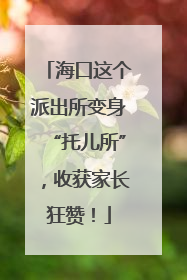 海口这个派出所变身“托儿所”，收获家长狂赞！