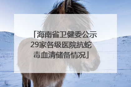 海南省卫健委公示29家各级医院抗蛇毒血清储备情况