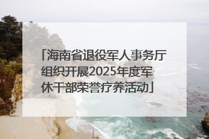 海南省退役军人事务厅组织开展2025年度军休干部荣誉疗养活动