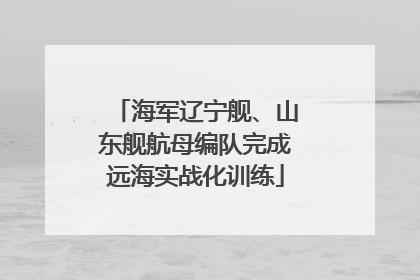 海军辽宁舰、山东舰航母编队完成远海实战化训练