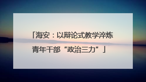 海安：以辩论式教学淬炼青年干部“政治三力”
