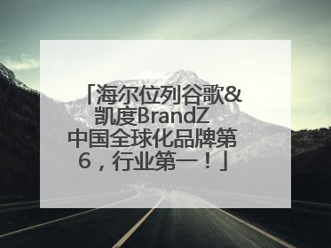 海尔位列谷歌&凯度BrandZ中国全球化品牌第6，行业第一！