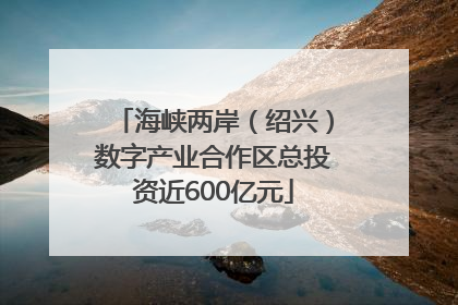 海峡两岸（绍兴）数字产业合作区总投资近600亿元