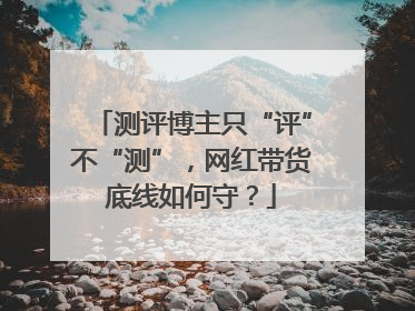 测评博主只“评”不“测”，网红带货底线如何守？