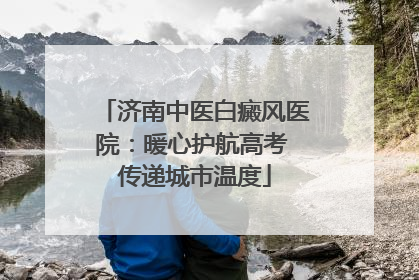 济南中医白癜风医院：暖心护航高考 传递城市温度