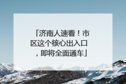 济南人速看！市区这个核心出入口，即将全面通车