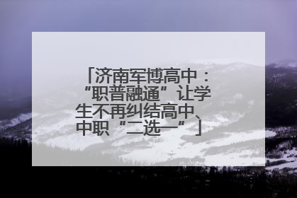 济南军博高中：“职普融通”让学生不再纠结高中、中职“二选一”