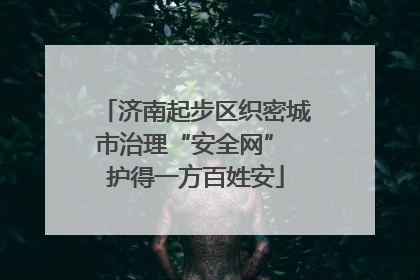 济南起步区织密城市治理“安全网” 护得一方百姓安