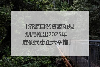 济源自然资源和规划局推出2025年度便民惠企六举措