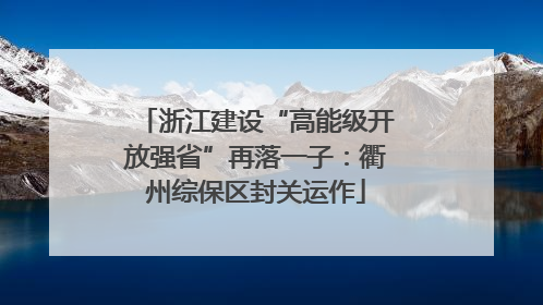浙江建设“高能级开放强省”再落一子：衢州综保区封关运作