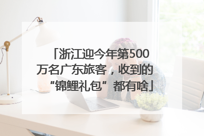 浙江迎今年第500万名广东旅客，收到的“锦鲤礼包”都有啥