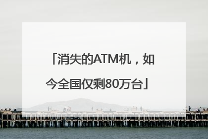 消失的ATM机，如今全国仅剩80万台
