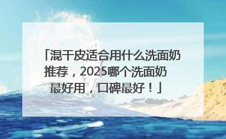 混干皮适合用什么洗面奶推荐，2025哪个洗面奶最好用，口碑最好！