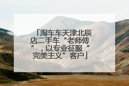 淘车车天津北辰店二手车“老师傅”，以专业征服“完美主义”客户