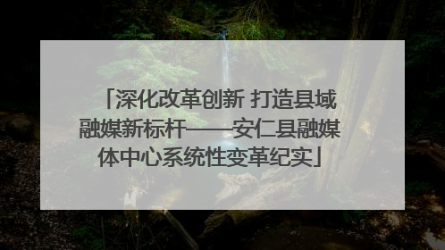 深化改革创新 打造县域融媒新标杆——安仁县融媒体中心系统性变革纪实